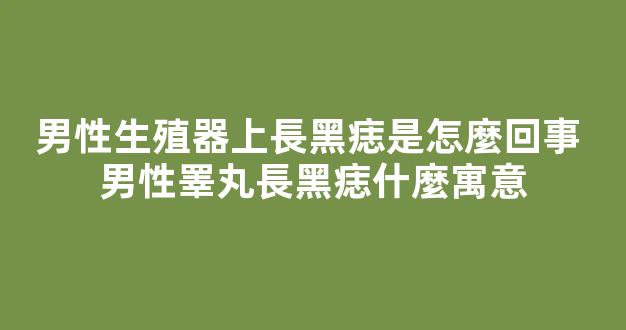 男性生殖器上長黑痣是怎麼回事 男性睪丸長黑痣什麼寓意